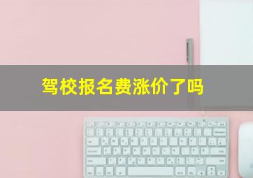 驾校报名费涨价了吗