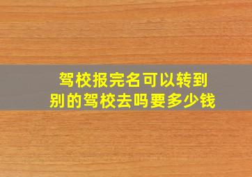 驾校报完名可以转到别的驾校去吗要多少钱