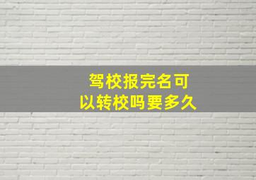 驾校报完名可以转校吗要多久