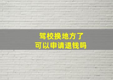 驾校换地方了可以申请退钱吗