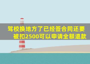 驾校换地方了已经签合同还要被扣2500可以申请全额退款