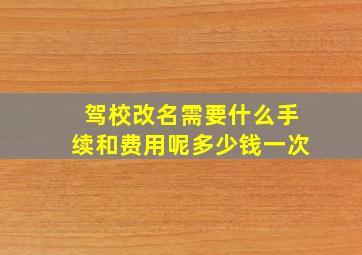 驾校改名需要什么手续和费用呢多少钱一次