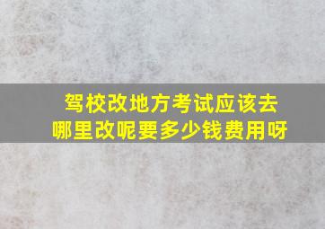 驾校改地方考试应该去哪里改呢要多少钱费用呀