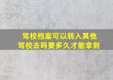 驾校档案可以转入其他驾校去吗要多久才能拿到