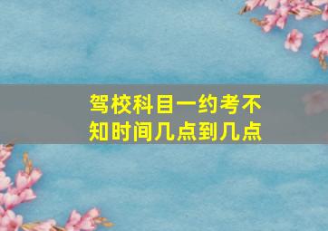 驾校科目一约考不知时间几点到几点