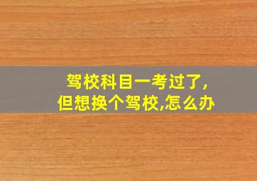 驾校科目一考过了,但想换个驾校,怎么办