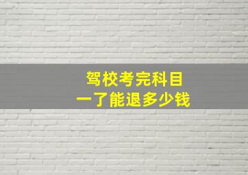 驾校考完科目一了能退多少钱