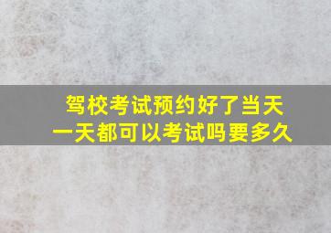 驾校考试预约好了当天一天都可以考试吗要多久