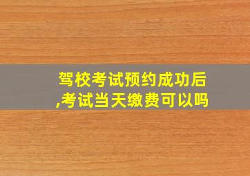 驾校考试预约成功后,考试当天缴费可以吗