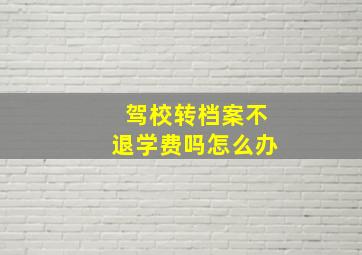 驾校转档案不退学费吗怎么办