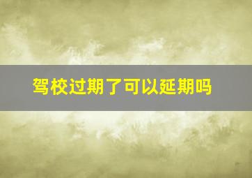 驾校过期了可以延期吗