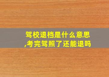 驾校退档是什么意思,考完驾照了还能退吗