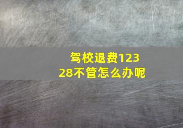 驾校退费12328不管怎么办呢