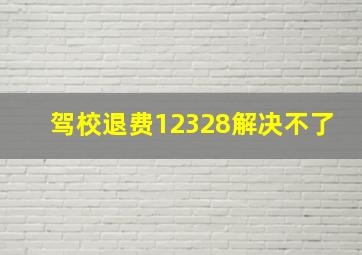 驾校退费12328解决不了