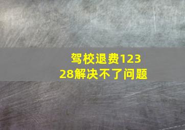 驾校退费12328解决不了问题