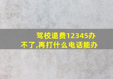 驾校退费12345办不了,再打什么电话能办