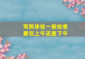 驾照体检一般检查要在上午还是下午