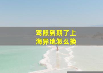 驾照到期了上海异地怎么换