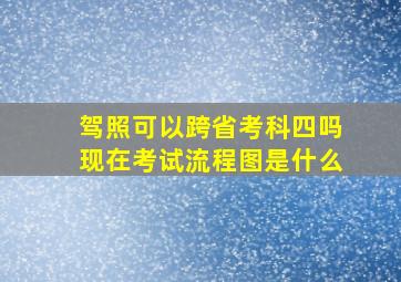 驾照可以跨省考科四吗现在考试流程图是什么