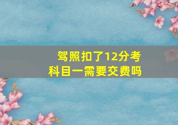 驾照扣了12分考科目一需要交费吗