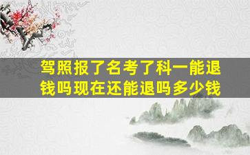 驾照报了名考了科一能退钱吗现在还能退吗多少钱