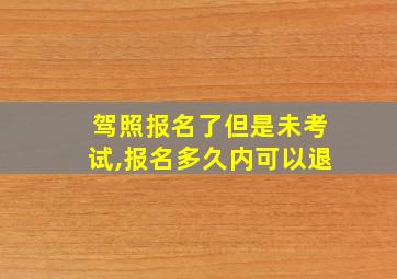 驾照报名了但是未考试,报名多久内可以退