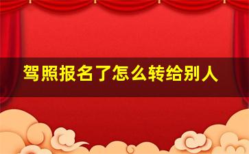 驾照报名了怎么转给别人