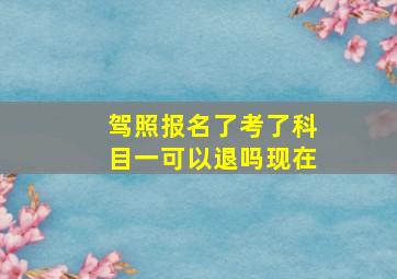 驾照报名了考了科目一可以退吗现在