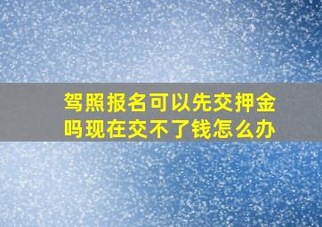 驾照报名可以先交押金吗现在交不了钱怎么办