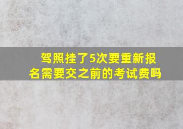 驾照挂了5次要重新报名需要交之前的考试费吗