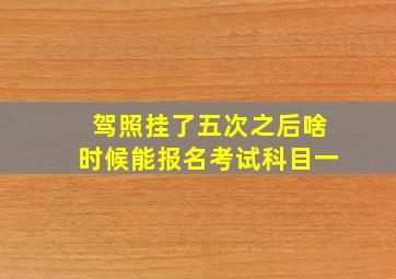 驾照挂了五次之后啥时候能报名考试科目一