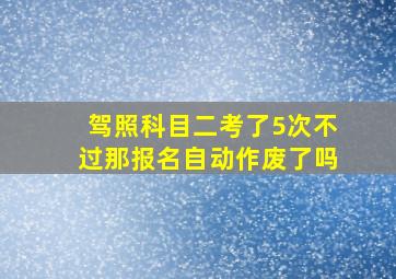 驾照科目二考了5次不过那报名自动作废了吗