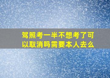 驾照考一半不想考了可以取消吗需要本人去么