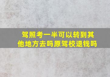 驾照考一半可以转到其他地方去吗原驾校退钱吗