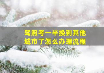 驾照考一半换到其他城市了怎么办理流程