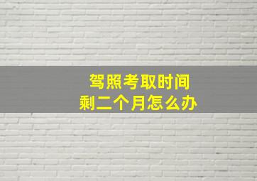 驾照考取时间剩二个月怎么办