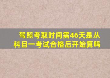 驾照考取时间需46天是从科目一考试合格后开始算吗