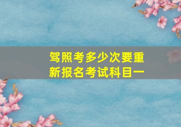 驾照考多少次要重新报名考试科目一