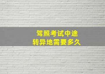 驾照考试中途转异地需要多久