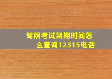 驾照考试到期时间怎么查询12315电话