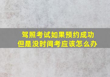 驾照考试如果预约成功但是没时间考应该怎么办