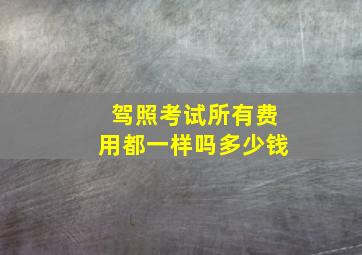 驾照考试所有费用都一样吗多少钱