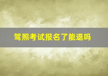 驾照考试报名了能退吗