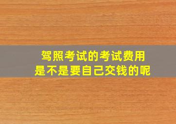 驾照考试的考试费用是不是要自己交钱的呢