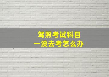 驾照考试科目一没去考怎么办