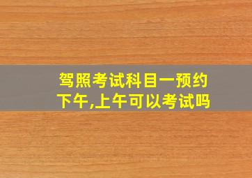 驾照考试科目一预约下午,上午可以考试吗