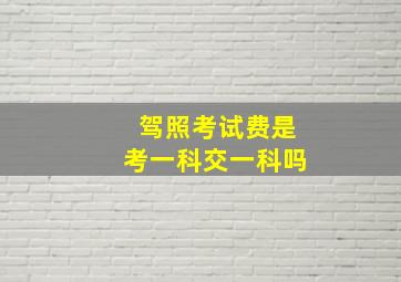 驾照考试费是考一科交一科吗