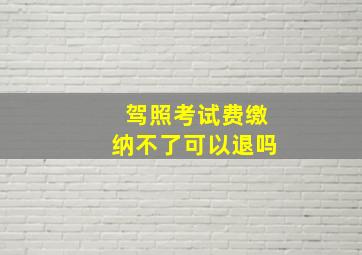 驾照考试费缴纳不了可以退吗