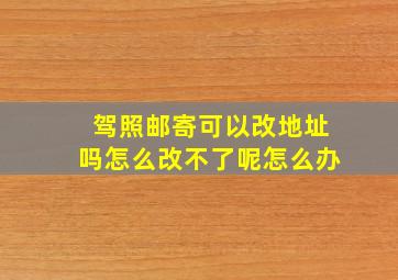 驾照邮寄可以改地址吗怎么改不了呢怎么办