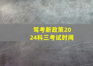 驾考新政策2024科三考试时间